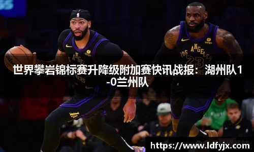 世界攀岩锦标赛升降级附加赛快讯战报：湖州队1-0兰州队