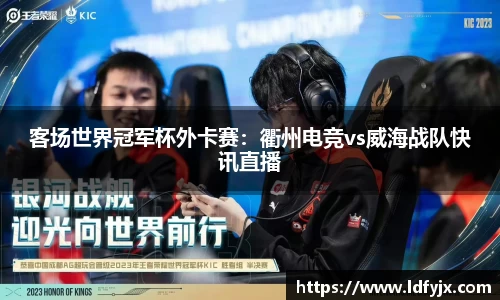 客场世界冠军杯外卡赛：衢州电竞vs威海战队快讯直播