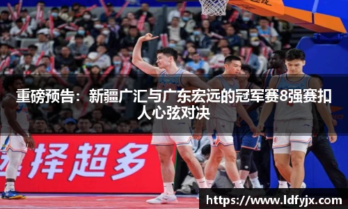 重磅预告：新疆广汇与广东宏远的冠军赛8强赛扣人心弦对决