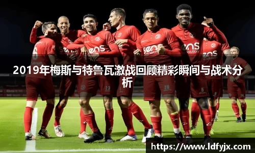 2019年梅斯与特鲁瓦激战回顾精彩瞬间与战术分析