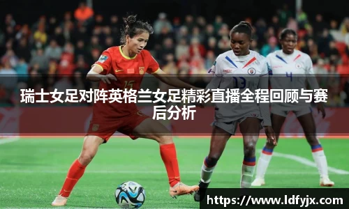 瑞士女足对阵英格兰女足精彩直播全程回顾与赛后分析
