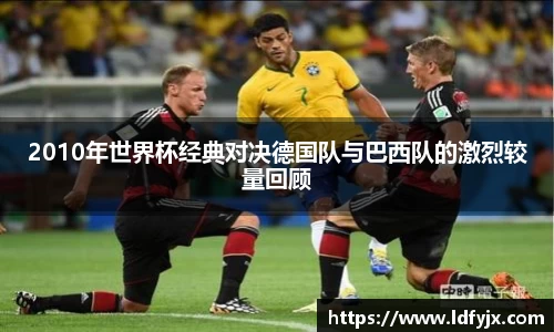 2010年世界杯经典对决德国队与巴西队的激烈较量回顾